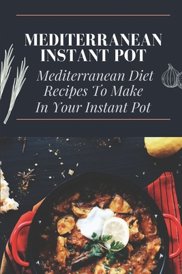 Mediterranean Instant Pot: Mediterranean Diet Recipes To Make In Your Instant Pot: Easy Mediterranean Family Meals Cover Image