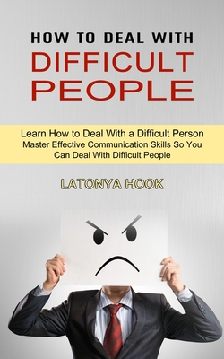 How to Deal With Difficult People: Master Effective Communication Skills So You Can Deal With Difficult People (Learn How to Deal With a Difficult Per Cover Image