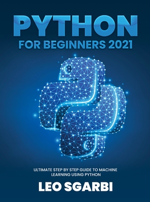Python for Beginners 2021: Ultimate Step by Step Guide to Machine Learning Using Python By Leo Sgarbi Cover Image