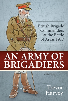 An Army of Brigadiers: British Brigade Commanders at the Battle of Arras 1917 (Wolverhampton Military Studies)