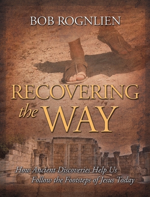 Recovering the Way: How Ancient Discoveries Help Us Walk in the Footsteps of Jesus Today By Bob Rognlien Cover Image