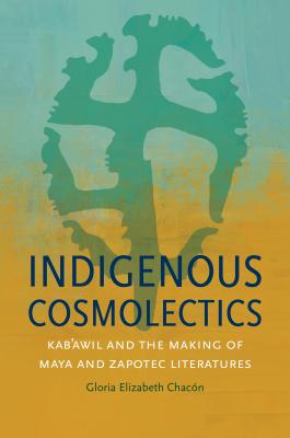 Indigenous Cosmolectics: Kab'awil and the Making of Maya and Zapotec Literatures (Critical Indigeneities) By Gloria Elizabeth Chacón Cover Image
