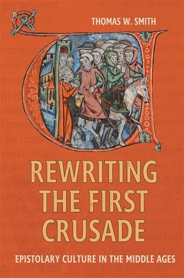 Rewriting the First Crusade: Epistolary Culture in the Middle Ages (Crusading in Context #6)