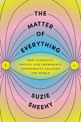 The Matter of Everything: How Curiosity, Physics, and Improbable Experiments Changed the World By Suzie Sheehy Cover Image