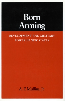 Born Arming: Development and Military Power in New States (Studies in Intl Security and Arm Control)