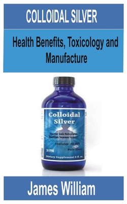 Colloidal Silver: Health Benefits, Toxicology and manufacture By James William Cover Image