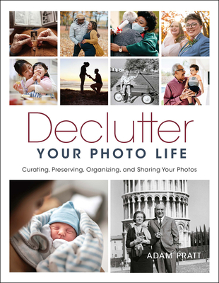 Declutter Your Photo Life: Curating, Preserving, Organizing, and Sharing Your Photos By Adam Pratt Cover Image