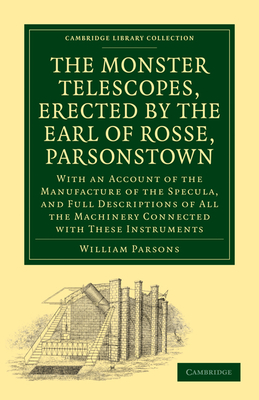 The Monster Telescopes, Erected by the Earl of Rosse, Parsonstown: With an Account of the Manufacture of the Specula, and Full Descriptions of All the (Cambridge Library Collection - Astronomy)