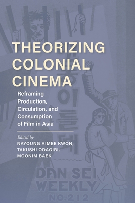 Theorizing Colonial Cinema: Reframing Production, Circulation, and Consumption of Film in Asia (New Directions in National Cinemas) By Nayoung Aimee Kwon (Editor), Takushi Odagiri (Editor), Moonim Baek (Editor) Cover Image