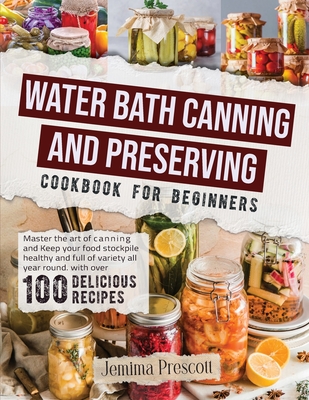 Water Bath Canning and Preserving Cookbook for Beginners: Master the Art of Canning and Keep your Food Stockpile Healthy and Full of Variety All Year By Jemima Prescott Cover Image