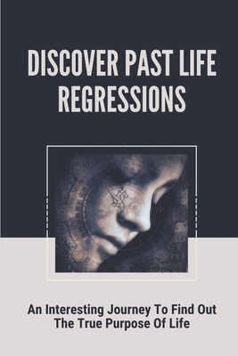Discover Past Life Regressions: An Interesting Journey To Find Out The True Purpose Of Life: Past Life Regression By Thresa Rodabaugh Cover Image