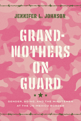 Grandmothers on Guard: Gender, Aging, and the Minutemen at the US-Mexico Border Cover Image