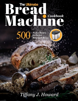 The Ultimate Bread Machine Cookbook: 500 No-fuss Recipes for Perfect Homemade Bread By Tiffany J. Howard Cover Image