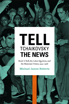 Tell Tchaikovsky the News: Rock 'n' Roll, the Labor Question, and the Musicians' Union, 1942-1968 Cover Image