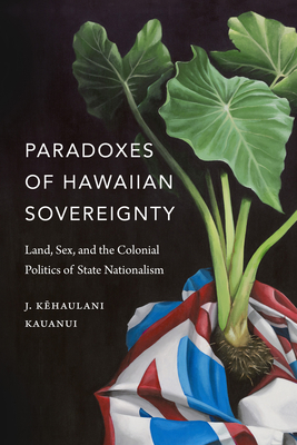Paradoxes of Hawaiian Sovereignty: Land, Sex, and the Colonial Politics of State Nationalism By J. Kehaulani Kauanui Cover Image