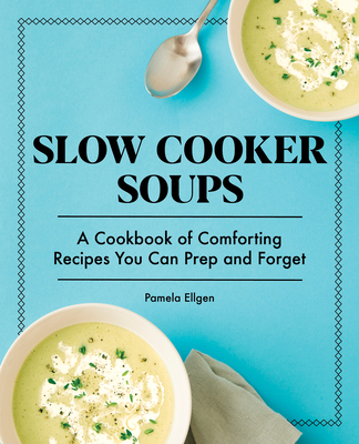 Slow Cooker Soups: A Cookbook of Comforting Recipes You Can Prep and Forget By Pamela Ellgen Cover Image