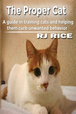 The Proper Cat: A guide in training cats and helping them curb unwanted behavior By Rj Rice Cover Image