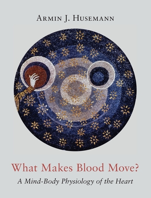 What Makes Blood Move?: A Mind-Body Physiology of the Heart By Armin J. Husemann, Catherine E. Creeger (Translator) Cover Image