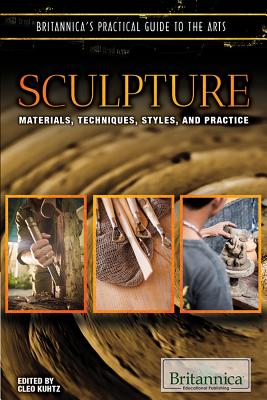 Sculpture: Materials, Techniques, Styles, and Practice (Britannica's Practical Guide to the Arts) By Cleo Kuhtz (Editor) Cover Image