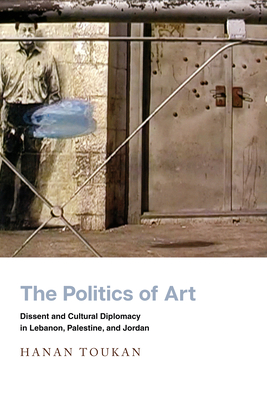 The Politics of Art: Dissent and Cultural Diplomacy in Lebanon, Palestine, and Jordan (Stanford Studies in Middle Eastern and Islamic Societies and) By Hanan Toukan Cover Image