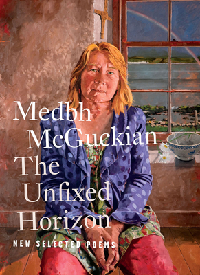 The Unfixed Horizon: New Selected Poems By Medbh McGuckian, Borbála Faragó (Editor), Michaela Schrage-Früh (Editor), Michaela Schrage-Früh (Introduction by) Cover Image