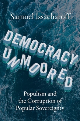 Democracy Unmoored: Populism and the Corruption of Popular Sovereignty By Samuel Issacharoff Cover Image