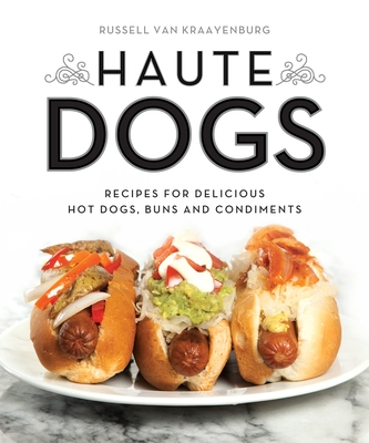 Haute Dogs: Recipes for Delicious Hot Dogs, Buns, and Condiments By Russell van Kraayenburg, Russell van Kraayenburg (Photographs by) Cover Image
