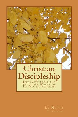 Extracts from the Religious Works of La Mothe Fenelon: Christian Discipleship (Our Christian Heritage Foundation Historical Reprints #4)