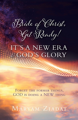 Bride of Christ, Get Ready! It's a New Era & God's Glory: Forget the former things, GOD is doing a NEW thing By Maryam Ziadat Cover Image