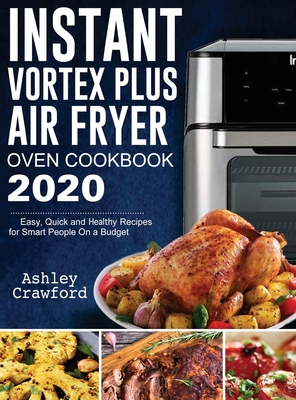 Instant Vortex Plus Air Fryer Oven Cookbook 2020: Easy, Quick and Healthy Recipes for Smart People On a Budget By Ashley Crawford Cover Image