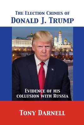 The Election Crimes of Donald J. Trump: Evidence of his collusion with Russia