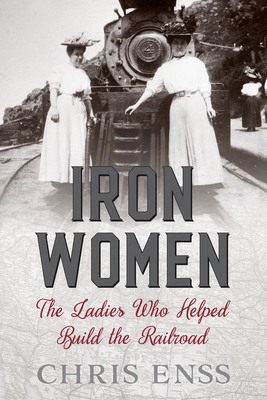 Iron Women: The Ladies Who Helped Build the Railroad By Chris Enss Cover Image