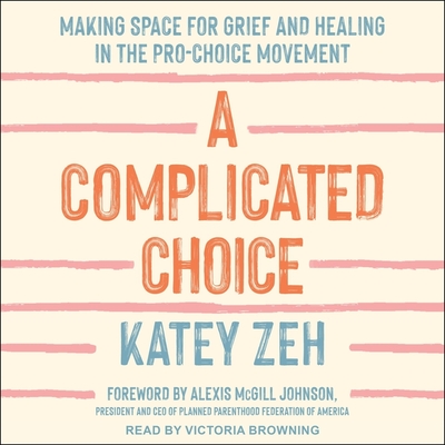 A Complicated Choice: Making Space for Grief and Healing in the Pro-Choice Movement By Katey Zeh, Alexis McGill Johnson (Contribution by), Victoria Browning (Read by) Cover Image