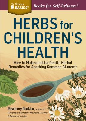 Herbs for Children's Health: How to Make and Use Gentle Herbal Remedies for Soothing Common Ailments. A Storey BASICS® Title By Rosemary Gladstar Cover Image