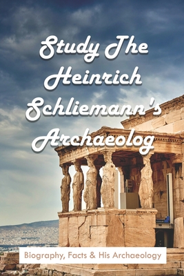 Study The Heinrich Schliemann's Archaeology: Biography, Facts & His Archaeology: Expeditions & Discoveries World History Books Study The Heinrich Schliemann's Archaeology: Biography, Facts & His Archaeology: Expeditions & Discoveries World History Books cover