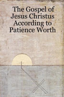 The Gospel of Jesus Christus According to Patience Worth By Patience Worth Cover Image