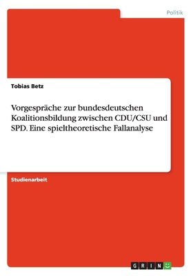 Vorgespräche zur bundesdeutschen Koalitionsbildung zwischen CDU/CSU und SPD. Eine spieltheoretische Fallanalyse By Tobias Betz Cover Image