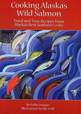 Cooking Alaska's Wild Salmon By Kathy Doogan, Ray Troll (Illustrator) Cover Image