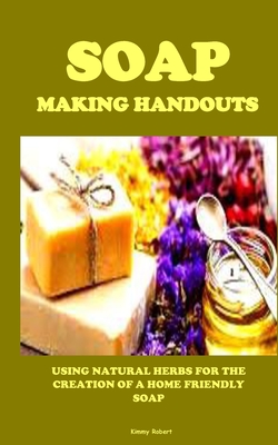 Soap Making Handouts: Using Natural Herbs for the Creation of a Home Friendly Soap By Kimmy Robert Cover Image