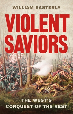 Violent Saviors: The West's Conquest of the Rest By William Easterly Cover Image