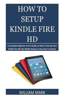 How To Setup Your Kindle Fire HD: A Complete Beginner to Pro Guide on How To Set Up Your Kindle Fire HD into Kindle Devices in less than 5 minutes Cover Image