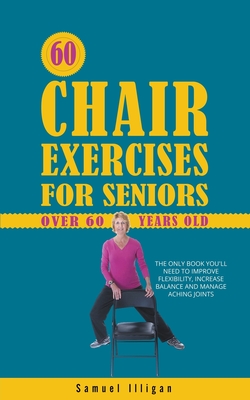 60 Chair Exercises For Seniors Over 60 Years Old: The Only Book You'll Need  to Improve Flexibility, Increase Balance, and Manage Aching Joints  (Paperback)