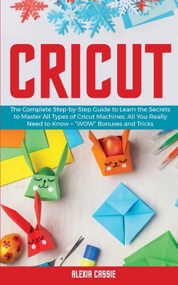 Cricut: The Complete Step-by-Step Guide to Learn the Secrets to Master All  Types of Cricut Machines. All You Need Really to Kn (Hardcover)