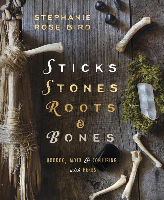 Sticks, Stones, Roots & Bones: Hoodoo, Mojo & Conjuring with Herbs By Stephanie Rose Bird Cover Image