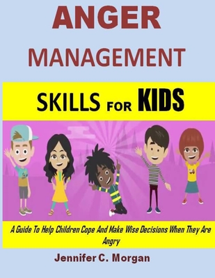 Anger Management Skills For Kids: A Guide To Help Children Cope And Make Wise Decisions When They Are Angry By Jennifer C. Morgan Cover Image