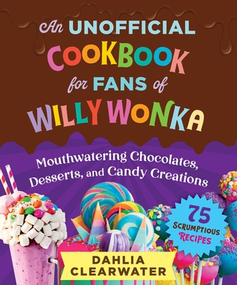 An Unofficial Cookbook for Fans of Willy Wonka: Mouthwatering Chocolates, Desserts, and Candy Creations—75 Scrumptious Recipes! By Dahlia Clearwater Cover Image