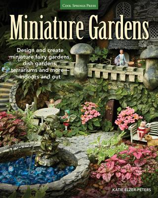 Miniature Gardens: Design and create miniature fairy gardens, dish gardens, terrariums and more-indoors and out By Katie Elzer-Peters Cover Image