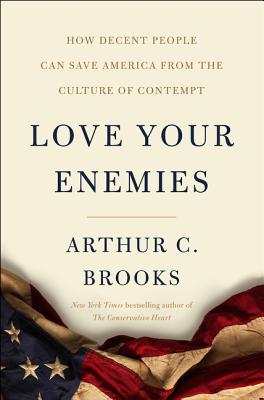 Love Your Enemies: How Decent People Can Save America from the Culture of Contempt By Arthur C. Brooks Cover Image