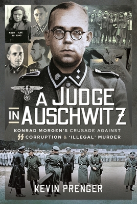 A Judge in Auschwitz: Konrad Morgen's Crusade Against SS Corruption & 'Illegal' Murder By Kevin Prenger Cover Image