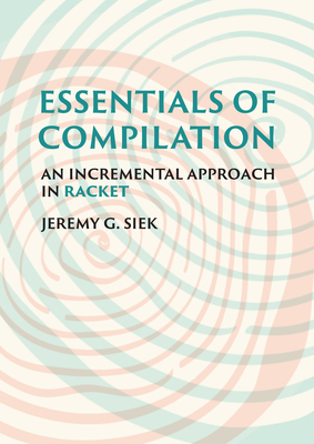 Essentials of Compilation: An Incremental Approach in Racket By Jeremy G. Siek Cover Image